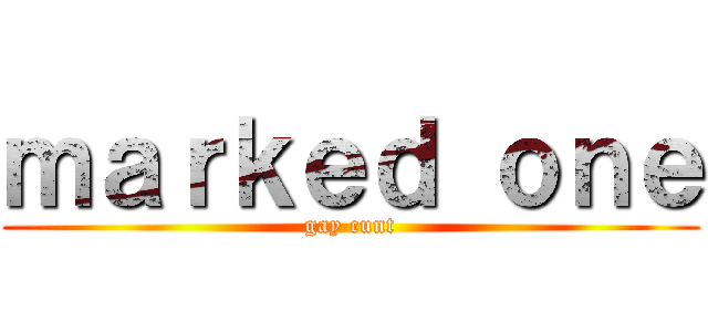 ｍａｒｋｅｄ ｏｎｅ (gay cunt)