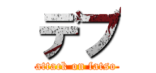 デブ (attack on fatso)