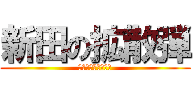 新田の拡散弾 (お前は俺を怒らせた)