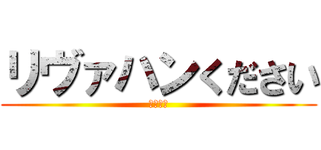 リヴァハンください (ください)