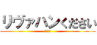 リヴァハンください (ください)