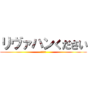 リヴァハンください (ください)