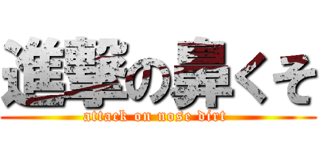 進撃の鼻くそ (attack on nose dirt )