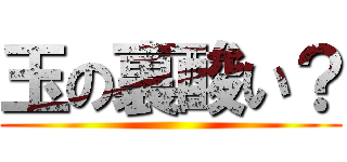 玉の裏酸い？ ()