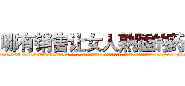 哪有销售让女人熟睡的药 (哪有销售让女人熟睡的药【电-话151x68344x817-Q1065427042元-吉-药-业】我们做的是长期生意,靠的是老客户长期支持 哪有销售让女人熟睡的药在发表了一篇http://sngk.net/SUfziQ

参考消息网我们做的是长期生意,靠的是老客户长期支持也许我们早该意识到，就连鲍勃·霍斯金斯（金球奖戏剧类电影男主角 
)