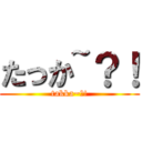 たっか~？！ (takka~?!)