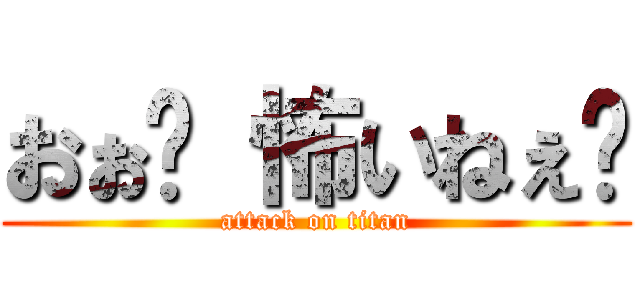 おぉ〜 怖いねぇ〜 (attack on titan)