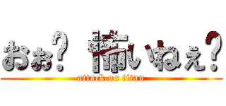 おぉ〜 怖いねぇ〜 (attack on titan)