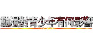 動漫對青少年有何影響 (attack on titan)