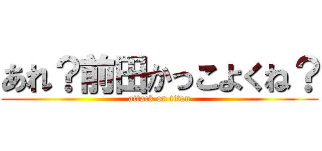 あれ？前田かっこよくね？ (attack on titan)