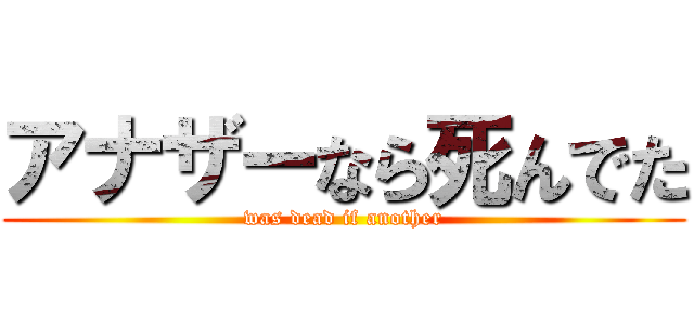 アナザーなら死んでた (was dead if another)