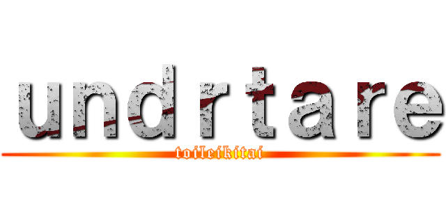 ｕｎｄｒｔａｒｅ (toileikitai)