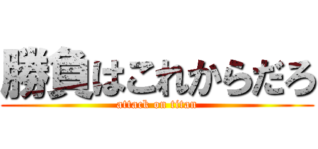 勝負はこれからだろ (attack on titan)