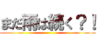 まだ雨は続く？！ ()