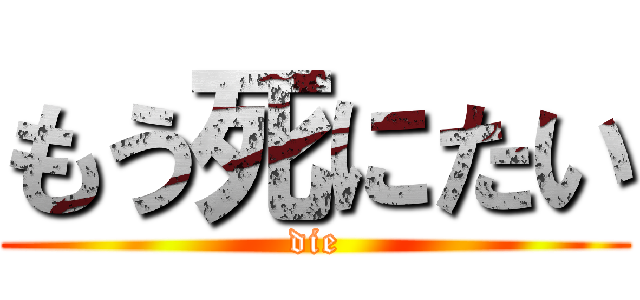 もう死にたい (die)