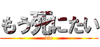 もう死にたい (die)