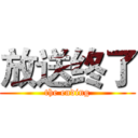 放送终了 (the ending)