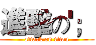 進擊の'； (attack on titan)