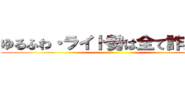 ゆるふわ・ライト勢は全て詐欺です ()