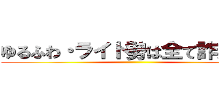ゆるふわ・ライト勢は全て詐欺です ()