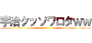 宇治クッソワロタｗｗ ()