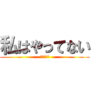 私はやってない (お前が悪い)