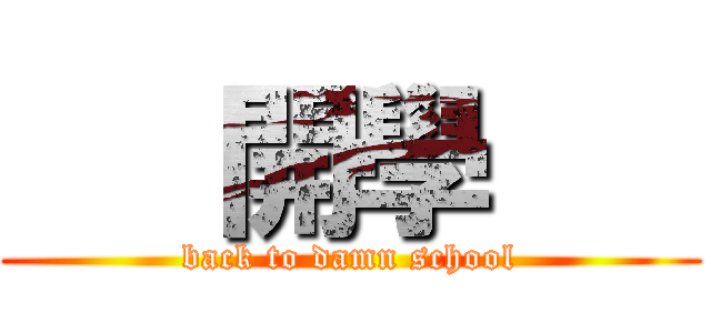    開學    (back to damn school)