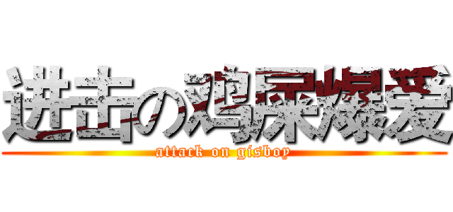 进击の鸡屎爆爱 (attack on gisboy)