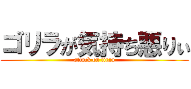 ゴリラが気持ち悪りぃ (attack on titan)