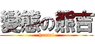 變態の熊吉 (hantai)