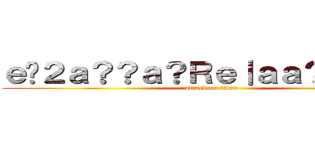 ｅ�２ａ？？ａ？Ｒｅ｜ａａ？？ｃ？？ (attack on titan)