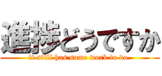 進捗どうですか (it still has some work to do.)