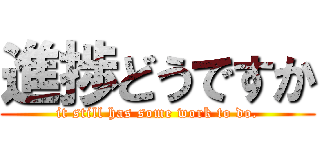 進捗どうですか (it still has some work to do.)