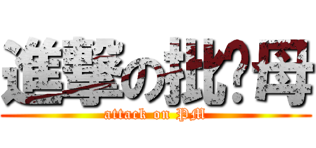 進撃の批ㄟ母 (attack on PM)