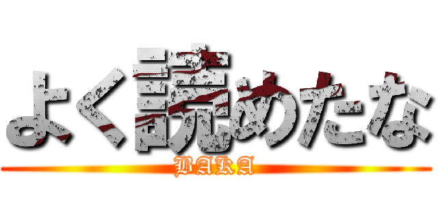 よく読めたな (BAKA)