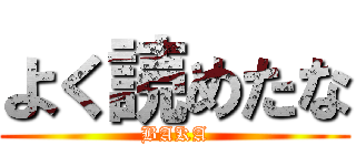 よく読めたな (BAKA)
