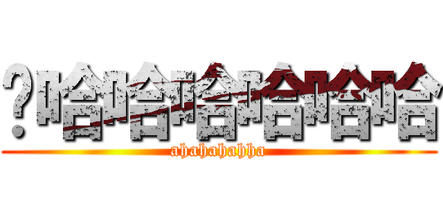 啊哈哈哈哈哈哈 (ahahahahha)