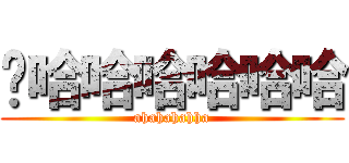 啊哈哈哈哈哈哈 (ahahahahha)