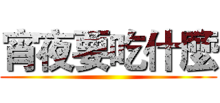 宵夜要吃什麼 ()