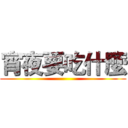 宵夜要吃什麼 ()