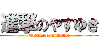 進撃のやすゆき (attack on yasuyuki)