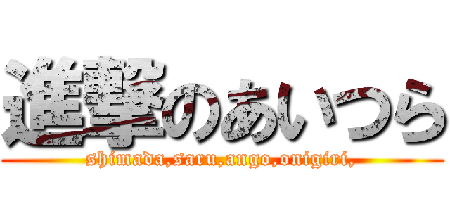 進撃のあいつら (shimada,saru,ango,onigiri,)