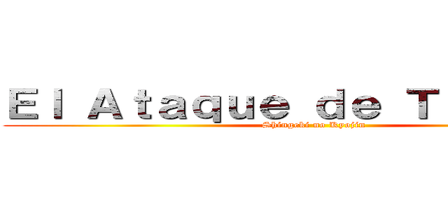 Ｅｌ Ａｔａｑｕｅ ｄｅ Ｔｉｔａｎｅｓ (Shingeki no Kyojin)