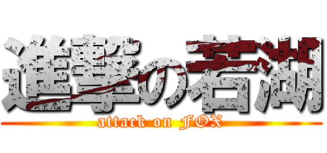 進撃の若湖 (attack on FOX)