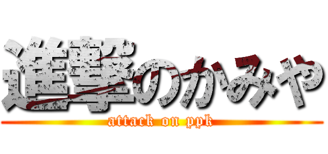 進撃のかみや (attack on ppk)