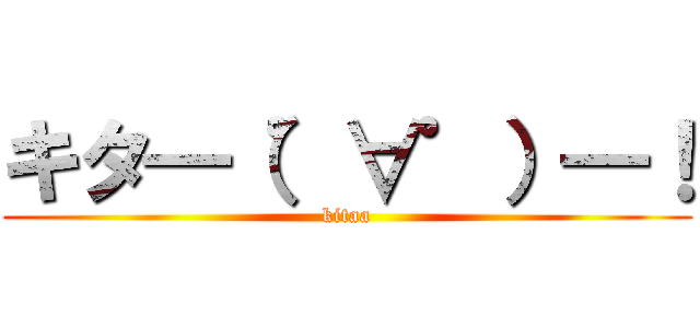 キタ━（゜∀゜）━！ (kitaa)