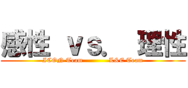 感性 ｖｓ． 理性 (ICON Team            L&E Team)