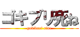 ゴキブリ死ね (gokiburi sine)