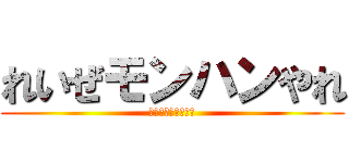 れいぜモンハンやれ (れいぜモンハンやれ)