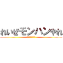 れいぜモンハンやれ (れいぜモンハンやれ)
